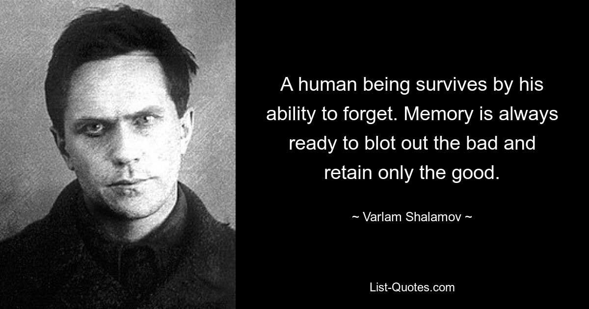 A human being survives by his ability to forget. Memory is always ready to blot out the bad and retain only the good. — © Varlam Shalamov