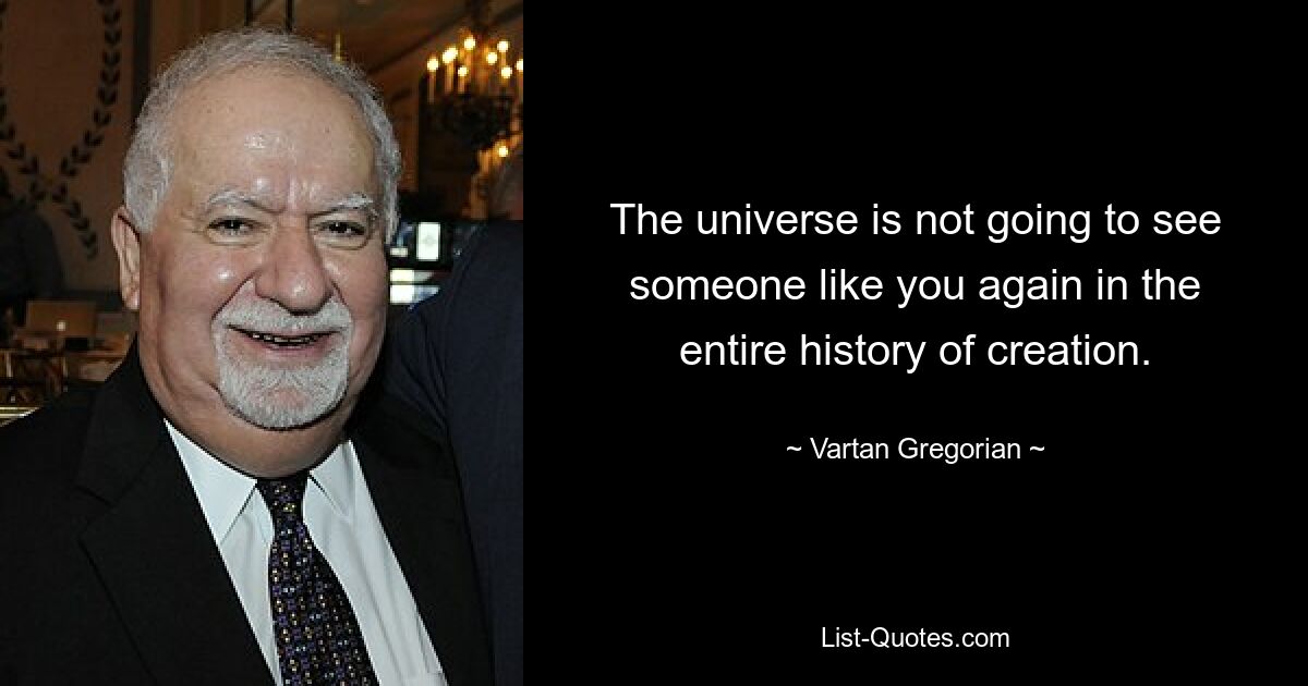 The universe is not going to see someone like you again in the entire history of creation. — © Vartan Gregorian