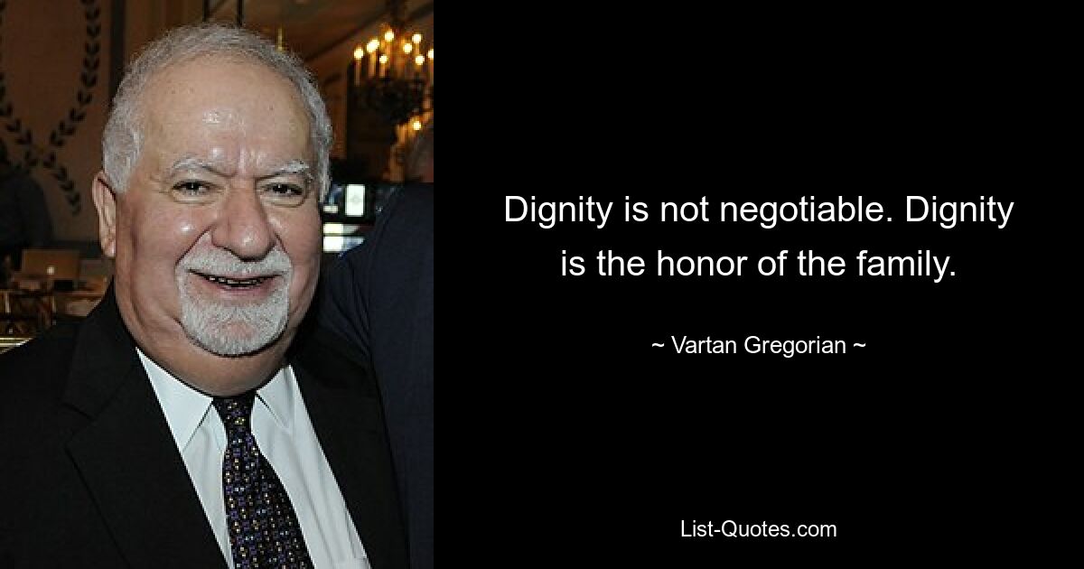 Dignity is not negotiable. Dignity is the honor of the family. — © Vartan Gregorian