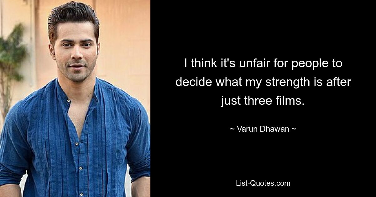 I think it's unfair for people to decide what my strength is after just three films. — © Varun Dhawan