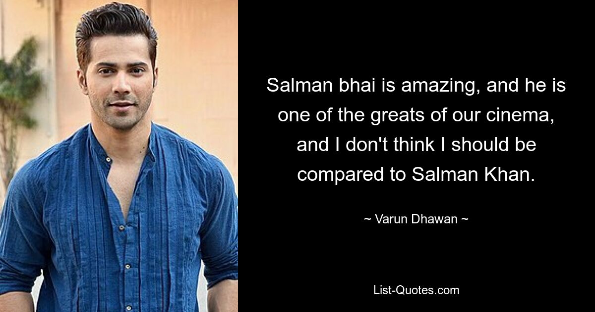 Salman bhai is amazing, and he is one of the greats of our cinema, and I don't think I should be compared to Salman Khan. — © Varun Dhawan