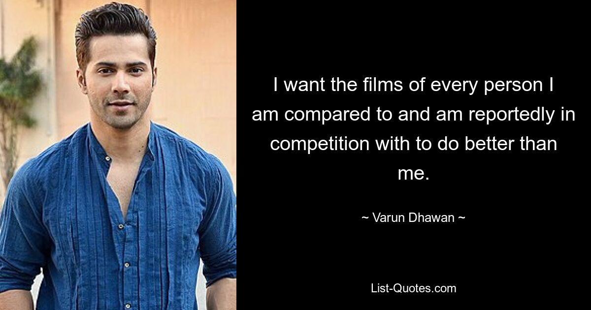 I want the films of every person I am compared to and am reportedly in competition with to do better than me. — © Varun Dhawan