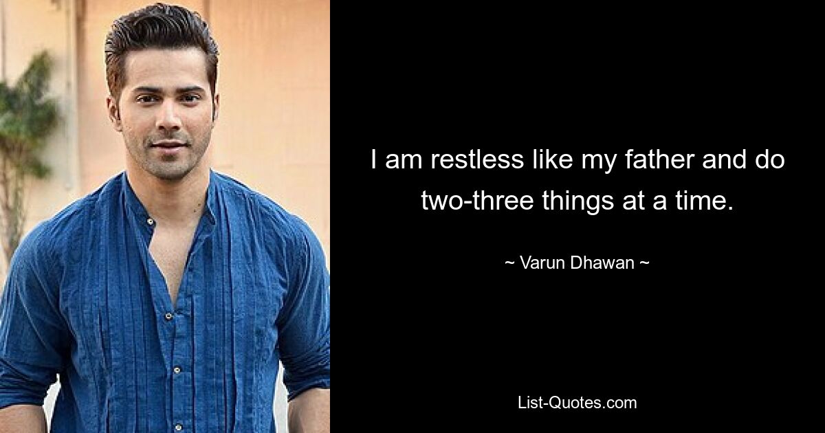 I am restless like my father and do two-three things at a time. — © Varun Dhawan