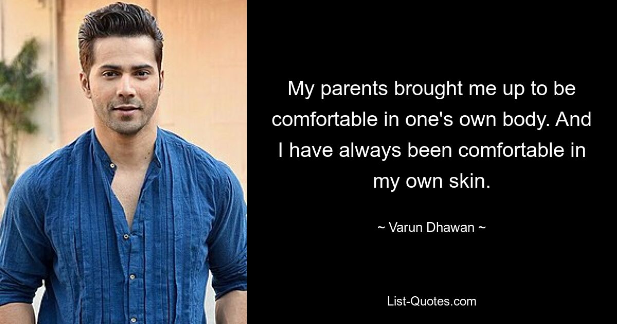 My parents brought me up to be comfortable in one's own body. And I have always been comfortable in my own skin. — © Varun Dhawan