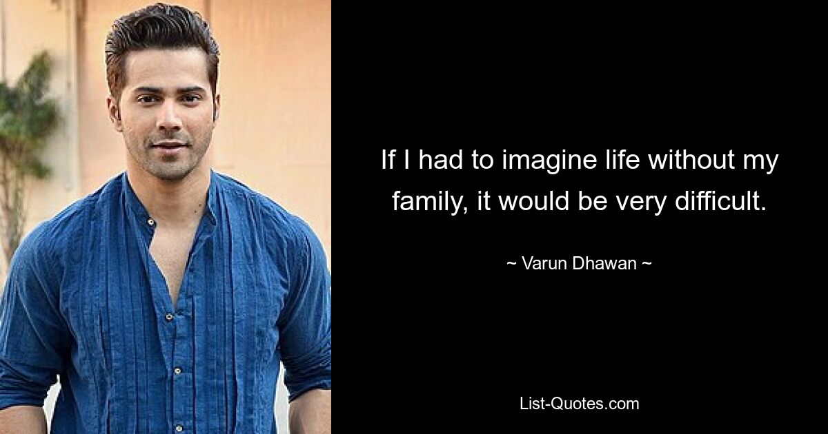 If I had to imagine life without my family, it would be very difficult. — © Varun Dhawan