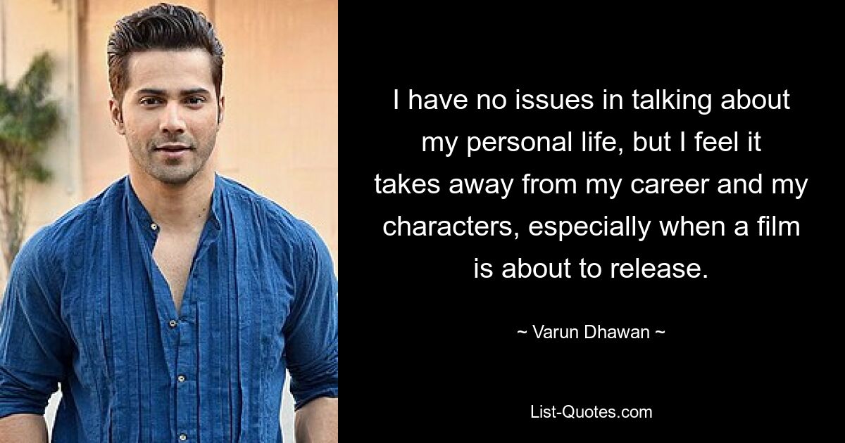 I have no issues in talking about my personal life, but I feel it takes away from my career and my characters, especially when a film is about to release. — © Varun Dhawan