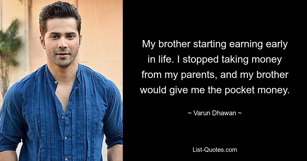 My brother starting earning early in life. I stopped taking money from my parents, and my brother would give me the pocket money. — © Varun Dhawan