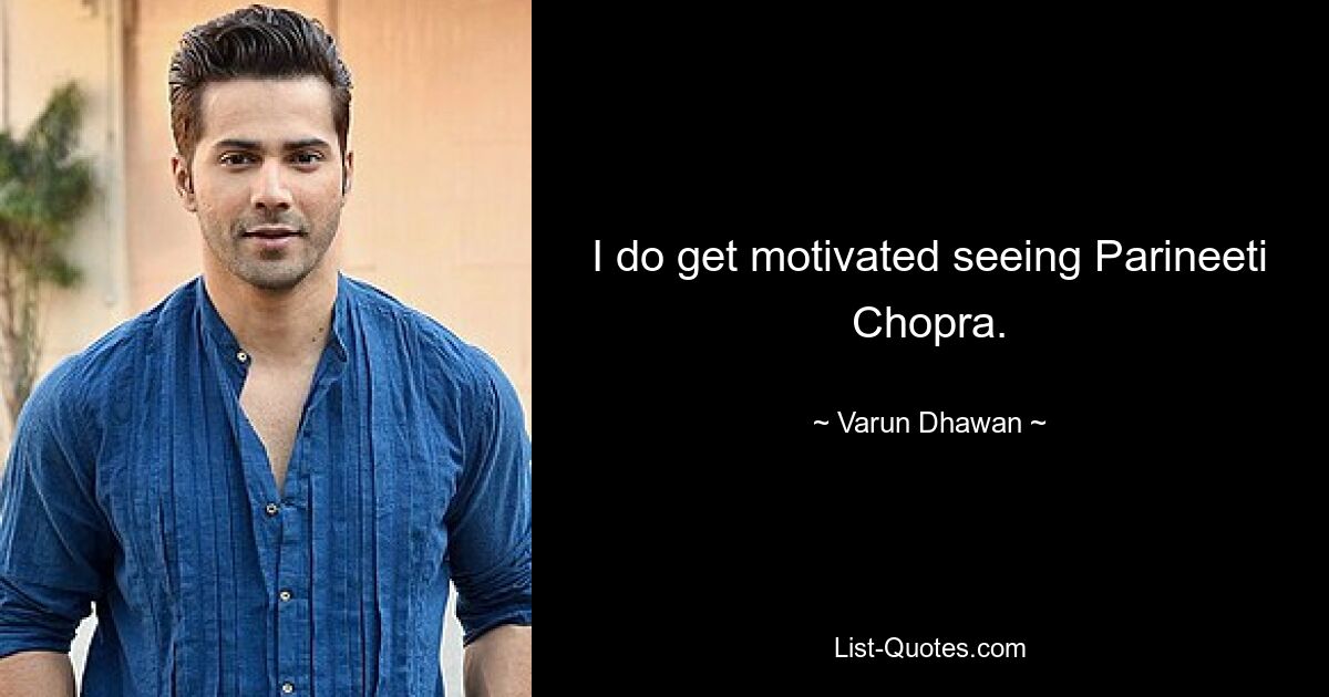 I do get motivated seeing Parineeti Chopra. — © Varun Dhawan