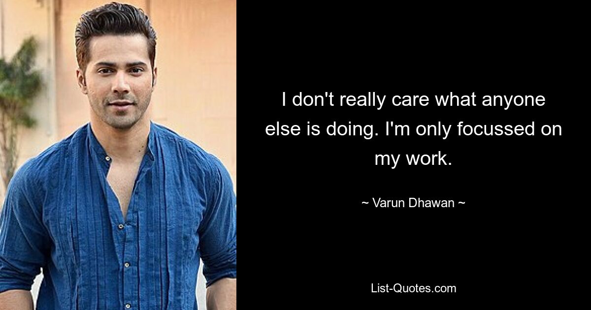 I don't really care what anyone else is doing. I'm only focussed on my work. — © Varun Dhawan