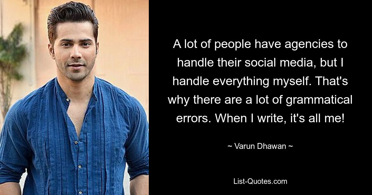 A lot of people have agencies to handle their social media, but I handle everything myself. That's why there are a lot of grammatical errors. When I write, it's all me! — © Varun Dhawan