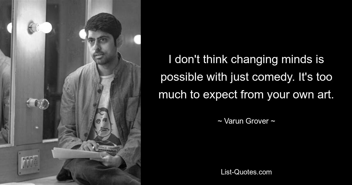 I don't think changing minds is possible with just comedy. It's too much to expect from your own art. — © Varun Grover