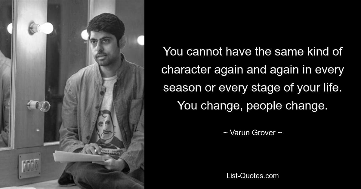 You cannot have the same kind of character again and again in every season or every stage of your life. You change, people change. — © Varun Grover