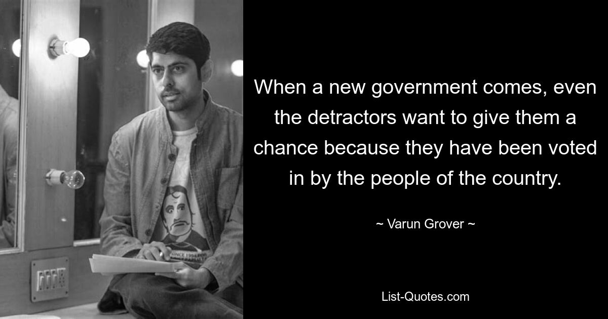 When a new government comes, even the detractors want to give them a chance because they have been voted in by the people of the country. — © Varun Grover