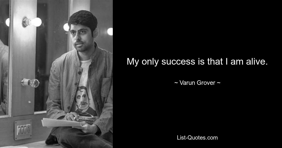 My only success is that I am alive. — © Varun Grover