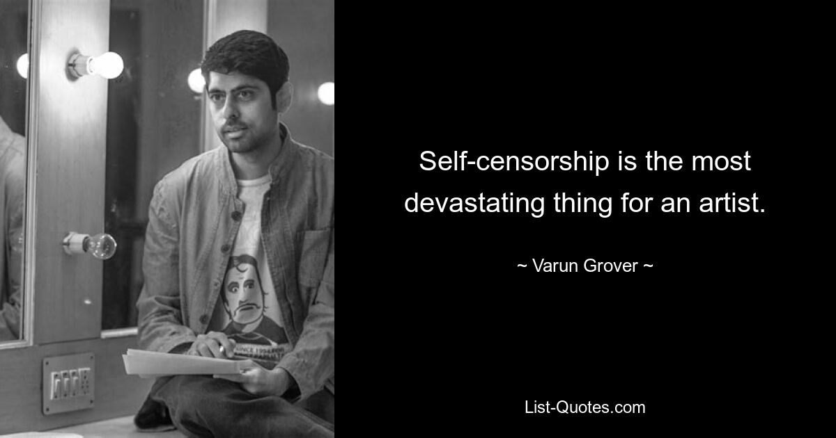 Self-censorship is the most devastating thing for an artist. — © Varun Grover