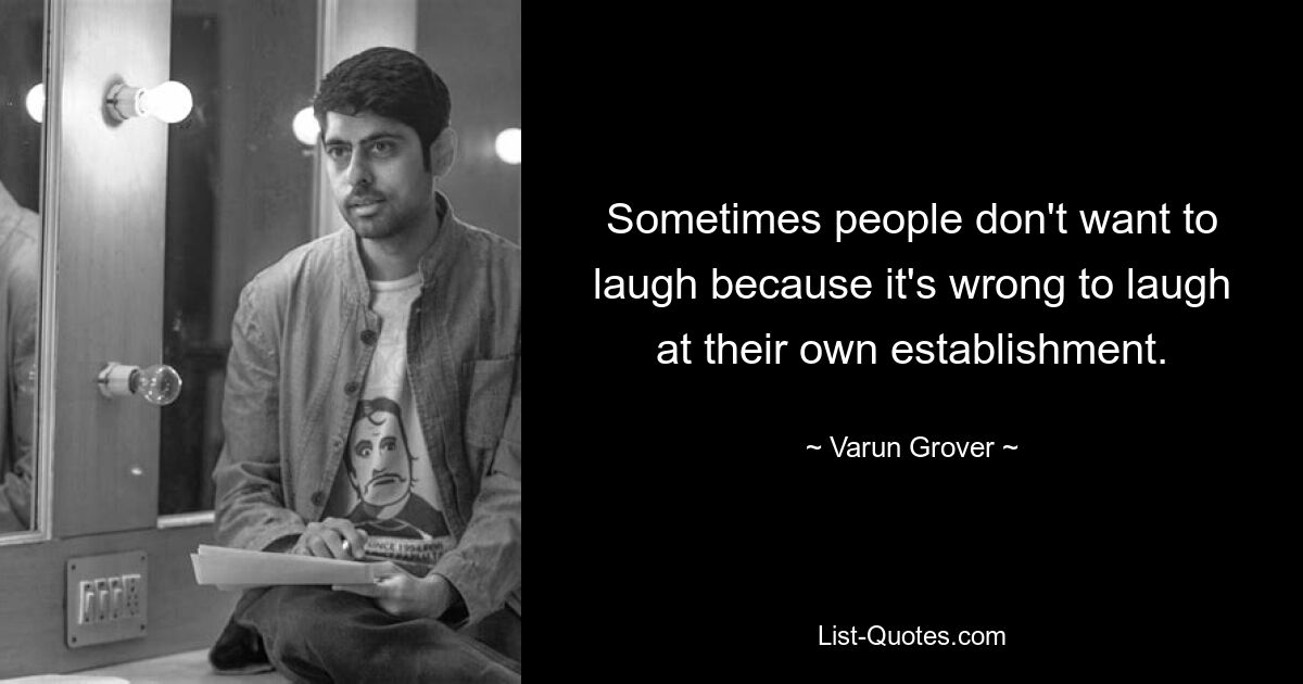 Sometimes people don't want to laugh because it's wrong to laugh at their own establishment. — © Varun Grover