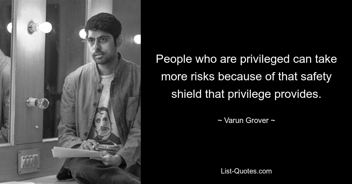 People who are privileged can take more risks because of that safety shield that privilege provides. — © Varun Grover