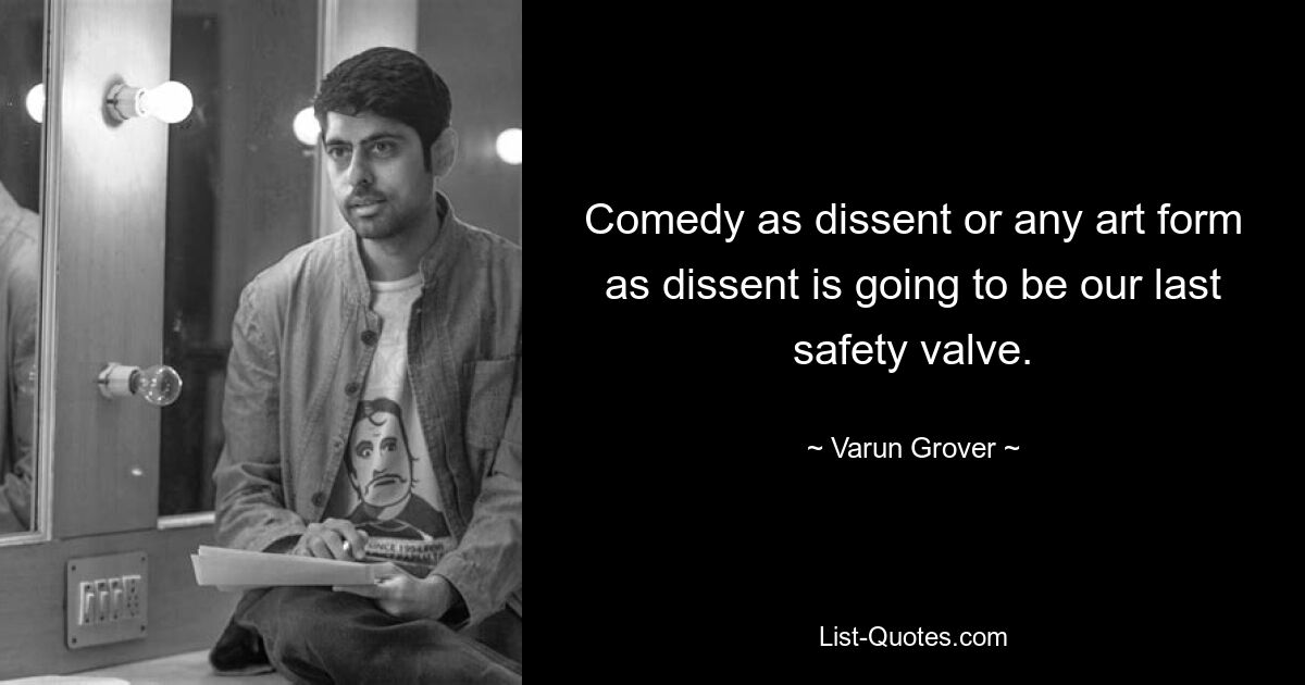 Comedy as dissent or any art form as dissent is going to be our last safety valve. — © Varun Grover