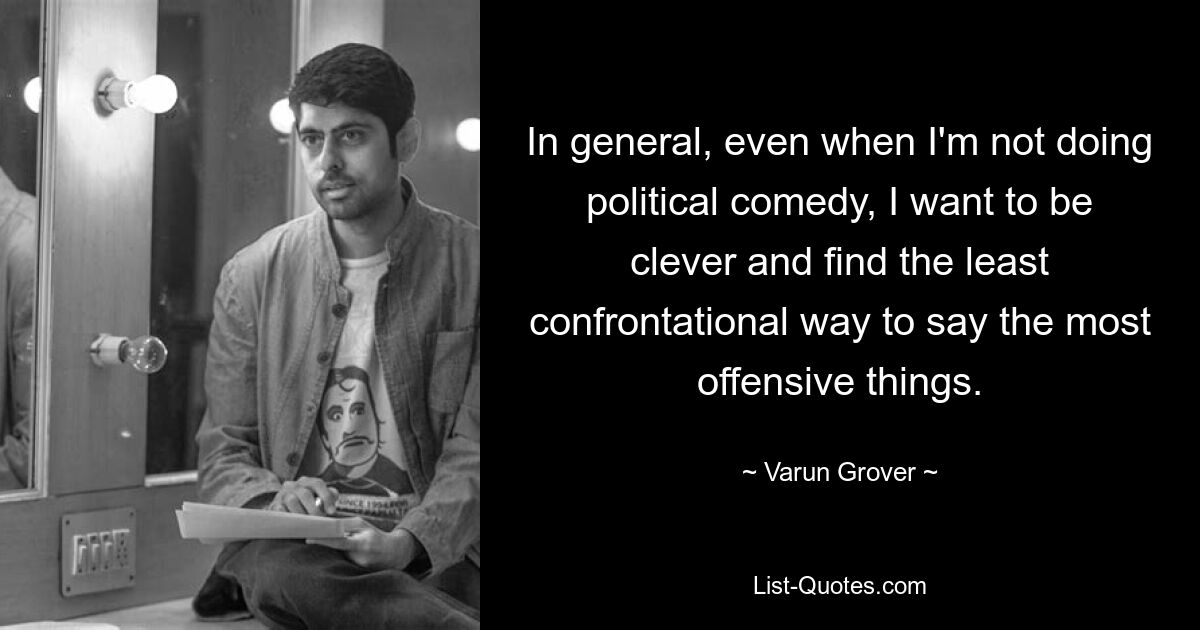 In general, even when I'm not doing political comedy, I want to be clever and find the least confrontational way to say the most offensive things. — © Varun Grover