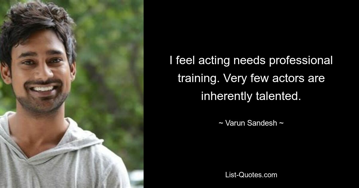 I feel acting needs professional training. Very few actors are inherently talented. — © Varun Sandesh