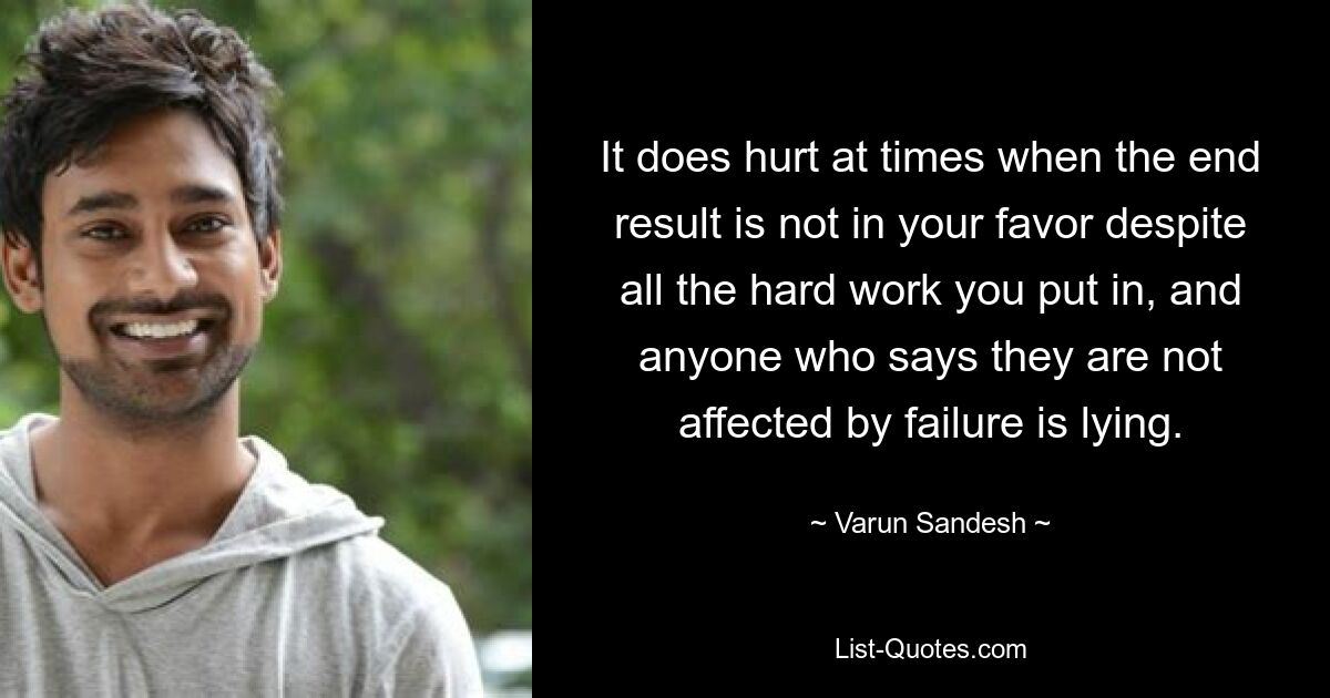 It does hurt at times when the end result is not in your favor despite all the hard work you put in, and anyone who says they are not affected by failure is lying. — © Varun Sandesh