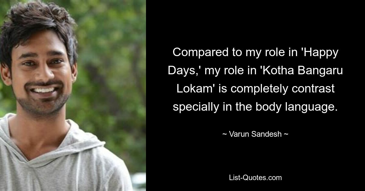 Compared to my role in 'Happy Days,' my role in 'Kotha Bangaru Lokam' is completely contrast specially in the body language. — © Varun Sandesh