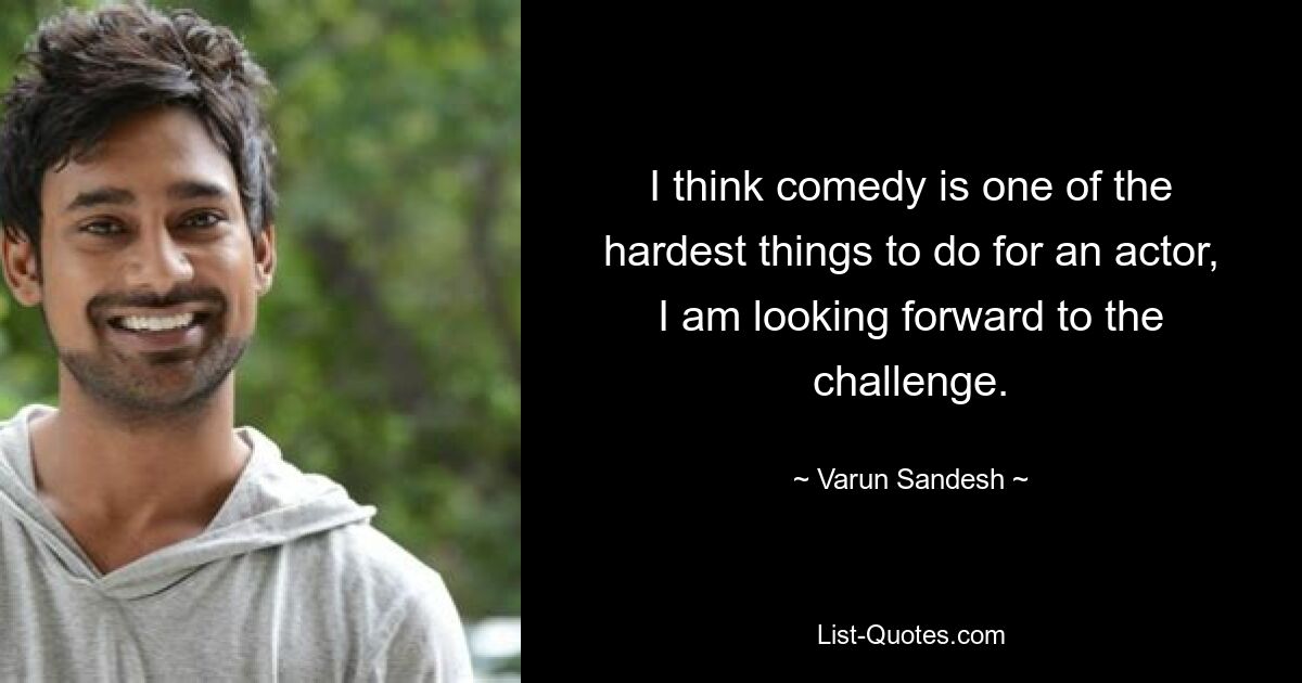 I think comedy is one of the hardest things to do for an actor, I am looking forward to the challenge. — © Varun Sandesh