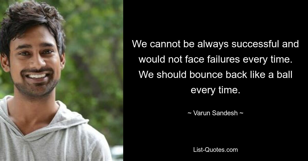 We cannot be always successful and would not face failures every time. We should bounce back like a ball every time. — © Varun Sandesh