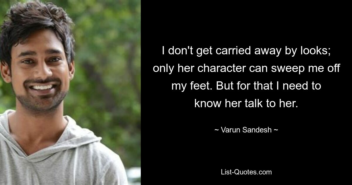 I don't get carried away by looks; only her character can sweep me off my feet. But for that I need to know her talk to her. — © Varun Sandesh