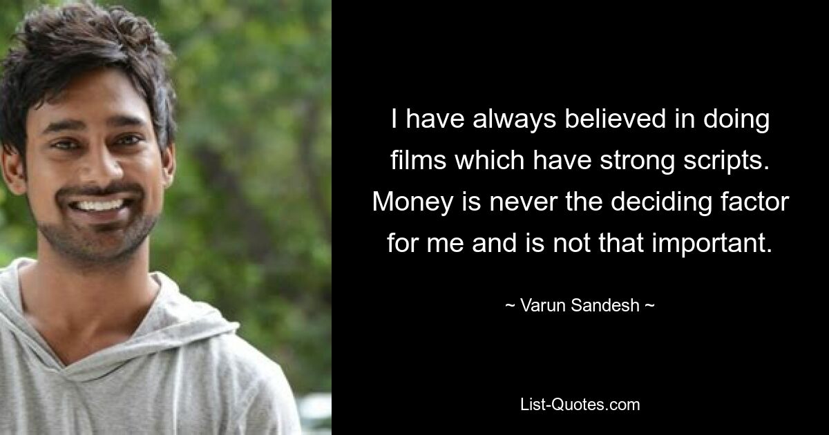 I have always believed in doing films which have strong scripts. Money is never the deciding factor for me and is not that important. — © Varun Sandesh