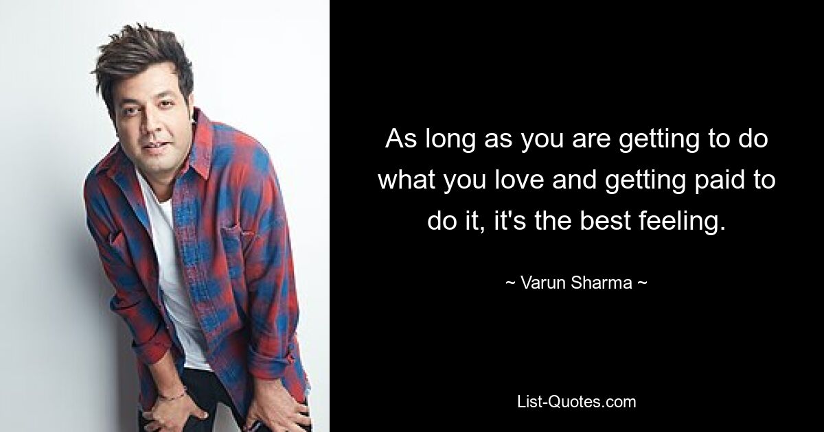 As long as you are getting to do what you love and getting paid to do it, it's the best feeling. — © Varun Sharma