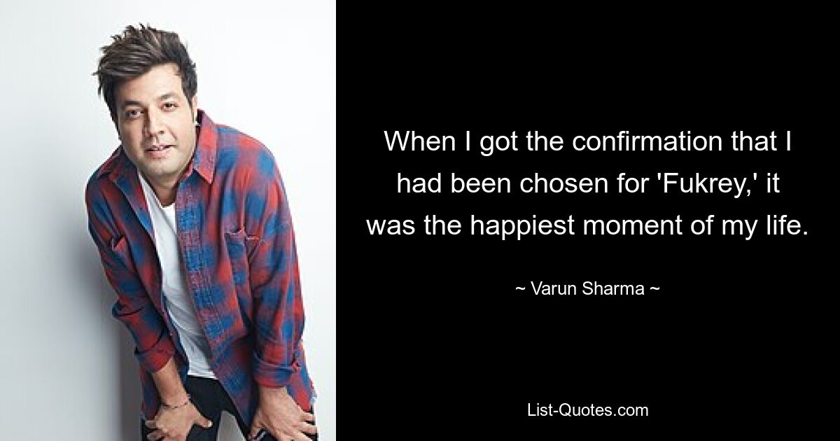 When I got the confirmation that I had been chosen for 'Fukrey,' it was the happiest moment of my life. — © Varun Sharma