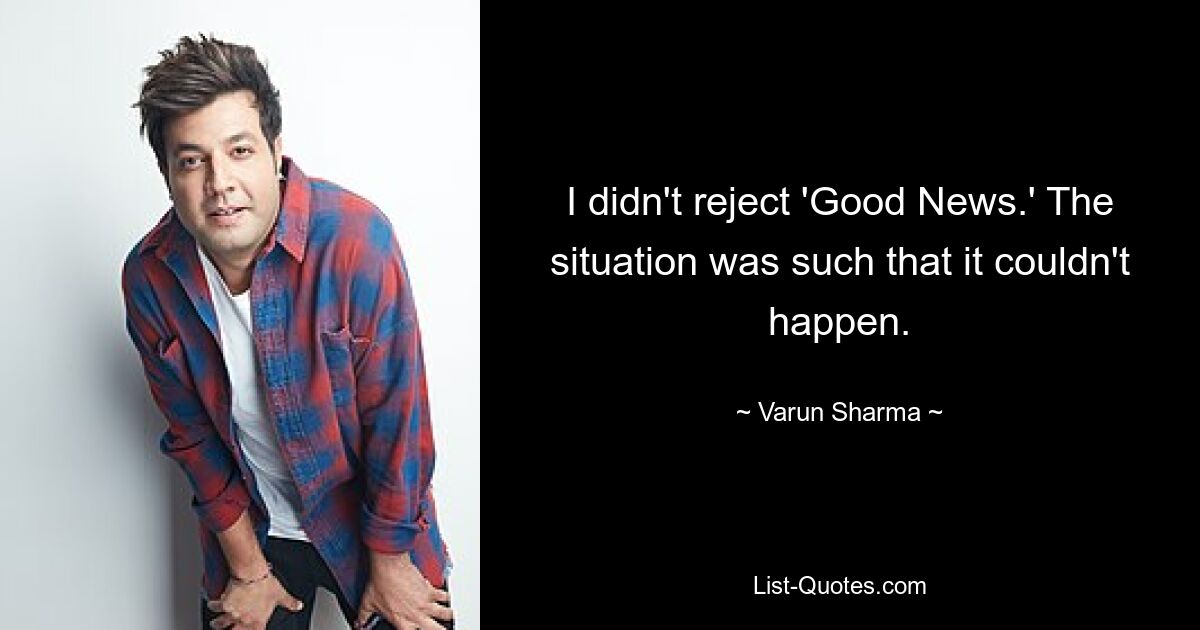 I didn't reject 'Good News.' The situation was such that it couldn't happen. — © Varun Sharma