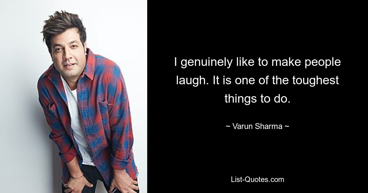 I genuinely like to make people laugh. It is one of the toughest things to do. — © Varun Sharma