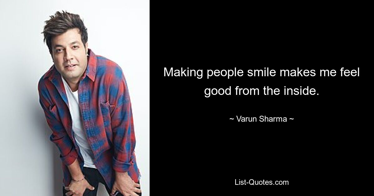 Making people smile makes me feel good from the inside. — © Varun Sharma