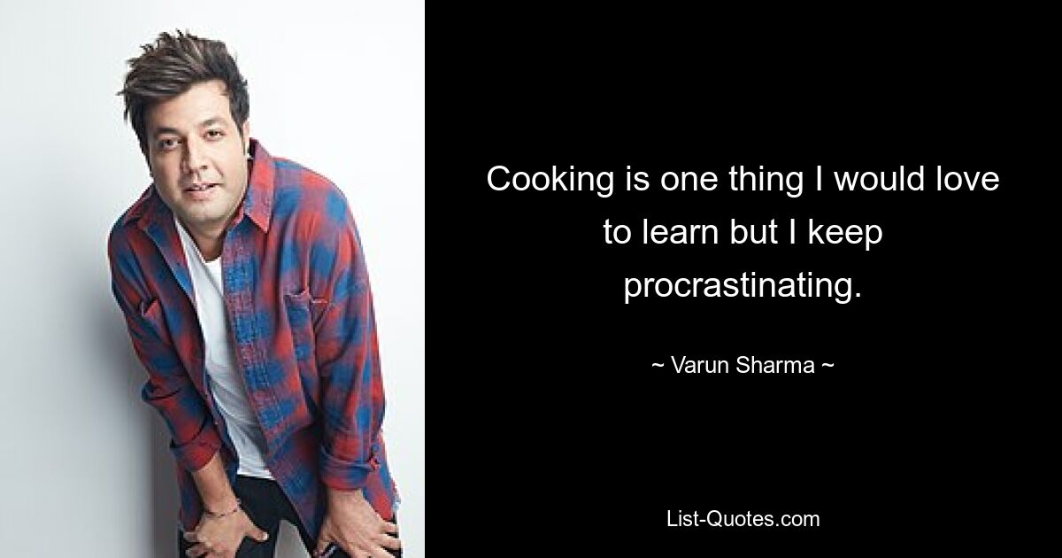 Cooking is one thing I would love to learn but I keep procrastinating. — © Varun Sharma