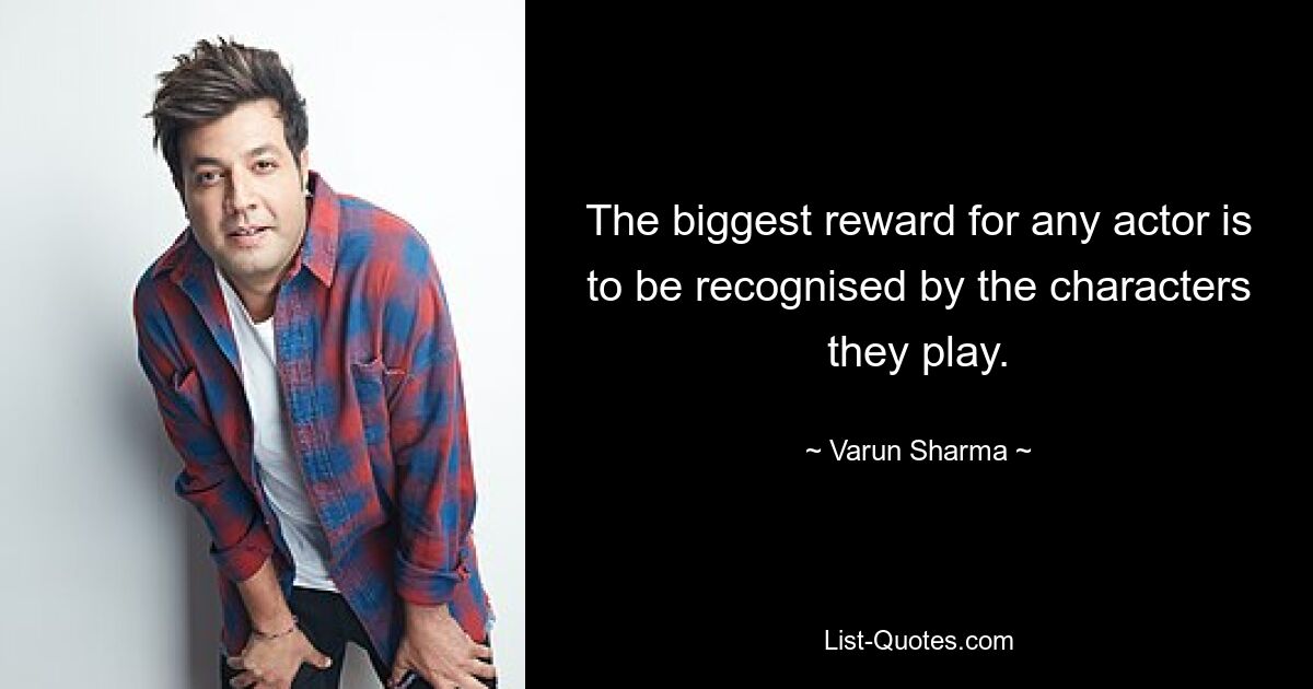 The biggest reward for any actor is to be recognised by the characters they play. — © Varun Sharma