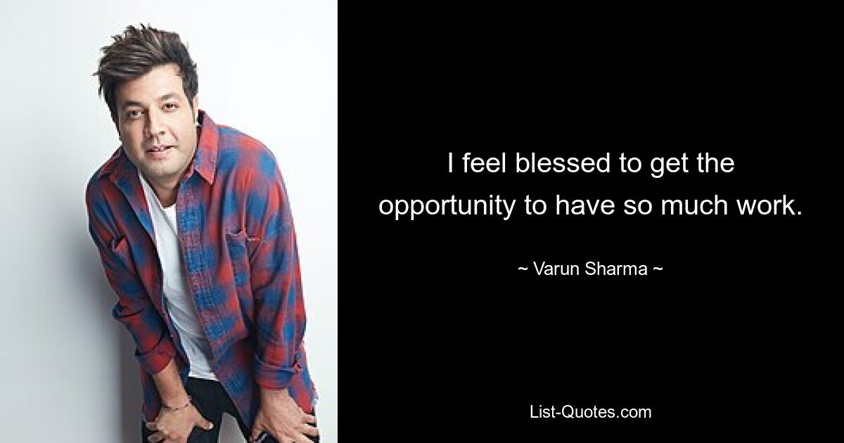 I feel blessed to get the opportunity to have so much work. — © Varun Sharma