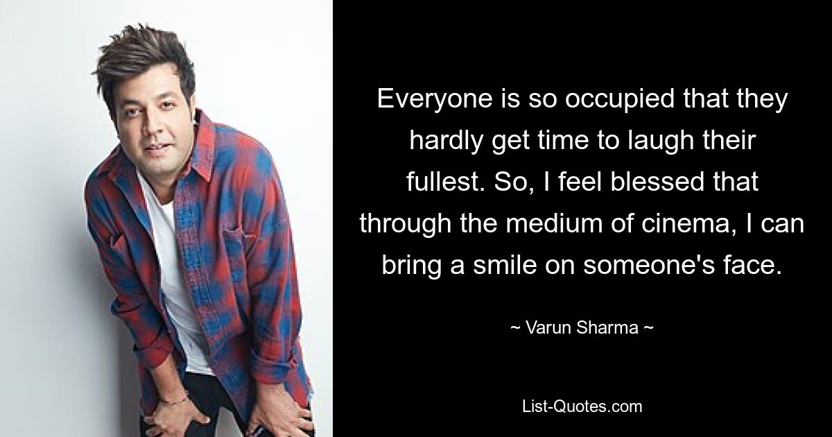 Everyone is so occupied that they hardly get time to laugh their fullest. So, I feel blessed that through the medium of cinema, I can bring a smile on someone's face. — © Varun Sharma