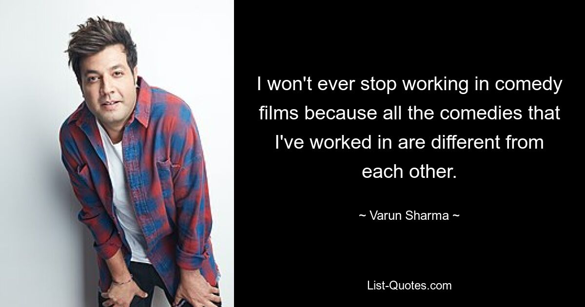 I won't ever stop working in comedy films because all the comedies that I've worked in are different from each other. — © Varun Sharma