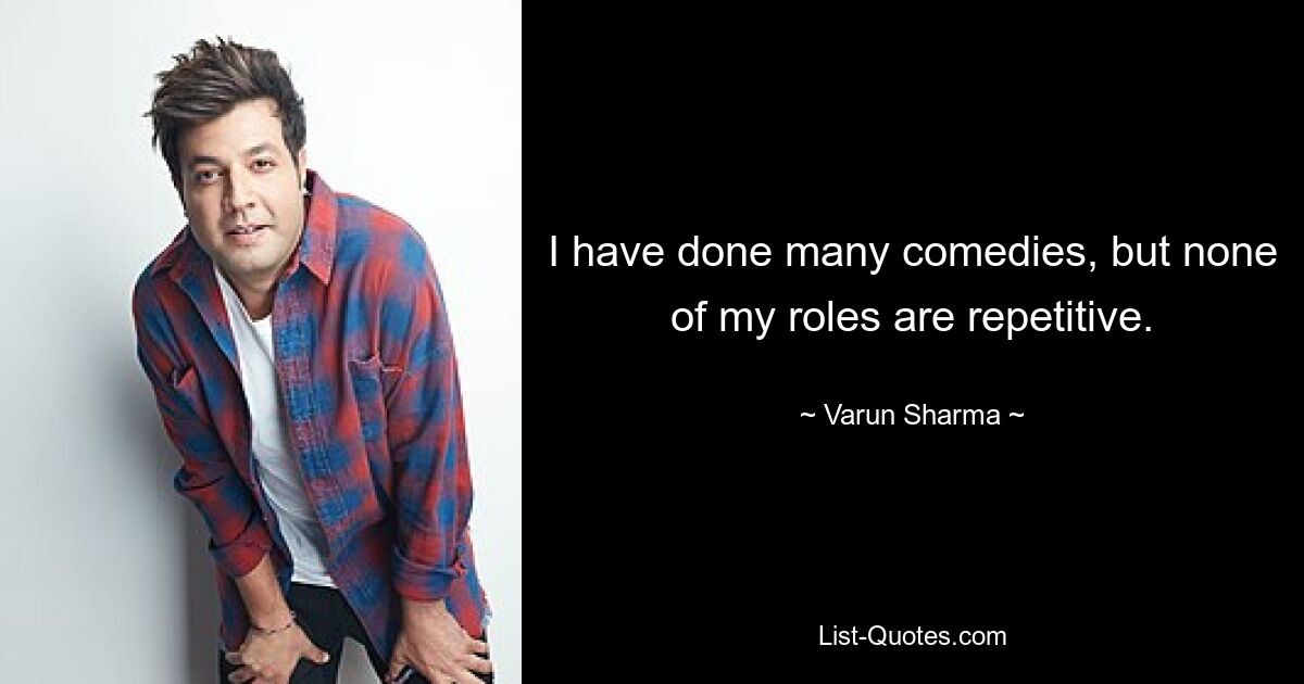 I have done many comedies, but none of my roles are repetitive. — © Varun Sharma