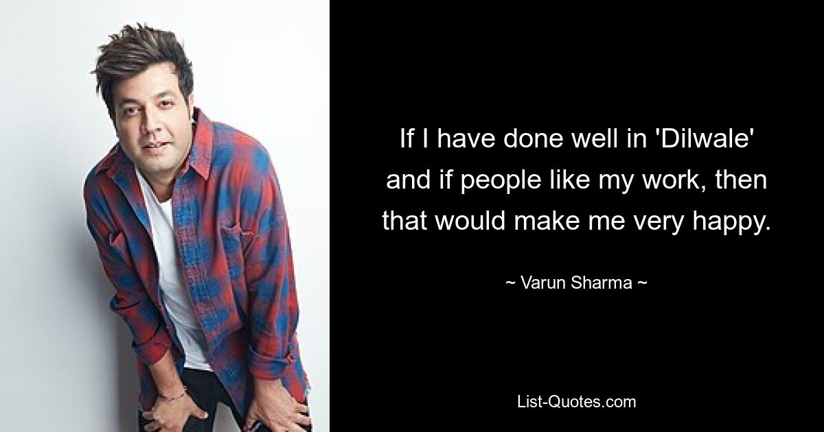 If I have done well in 'Dilwale' and if people like my work, then that would make me very happy. — © Varun Sharma