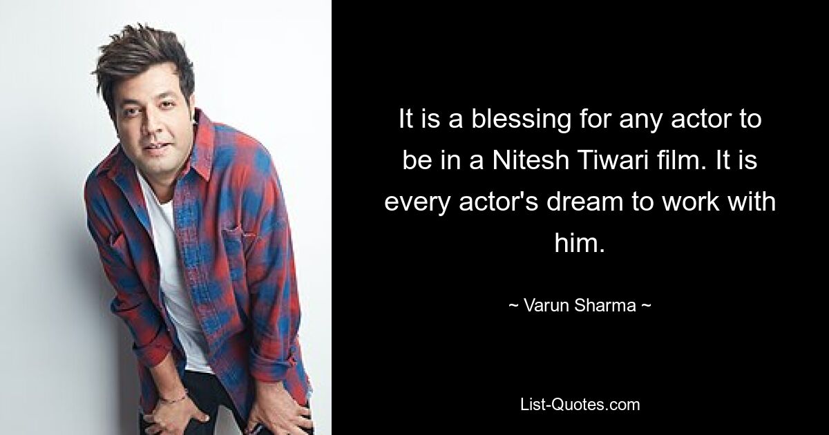 It is a blessing for any actor to be in a Nitesh Tiwari film. It is every actor's dream to work with him. — © Varun Sharma