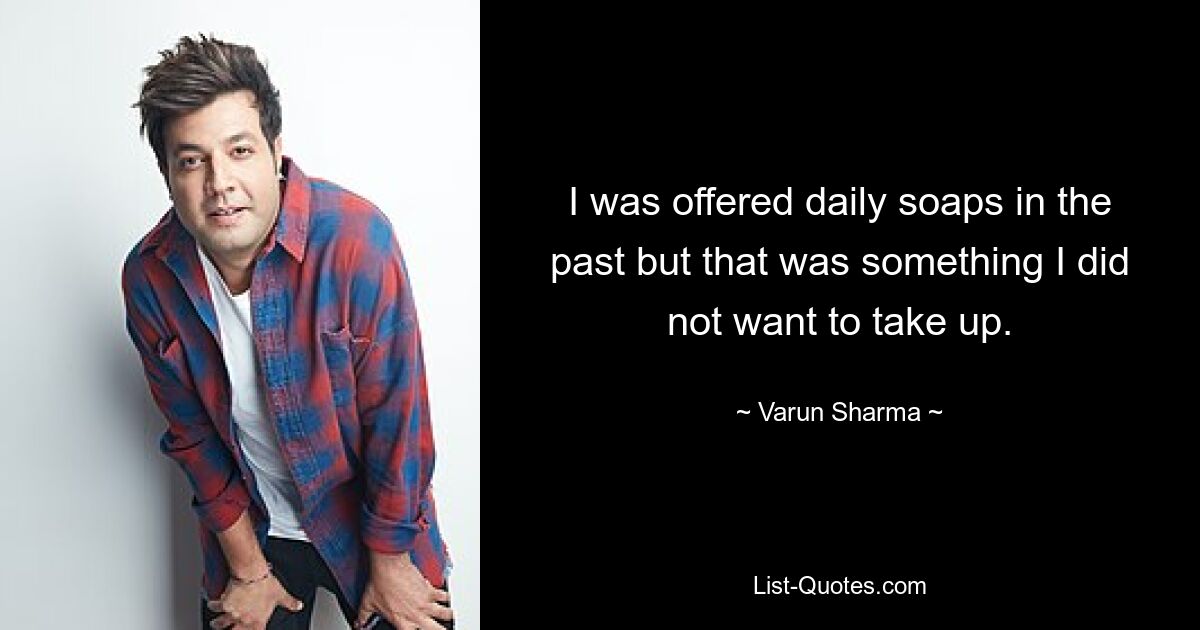 I was offered daily soaps in the past but that was something I did not want to take up. — © Varun Sharma