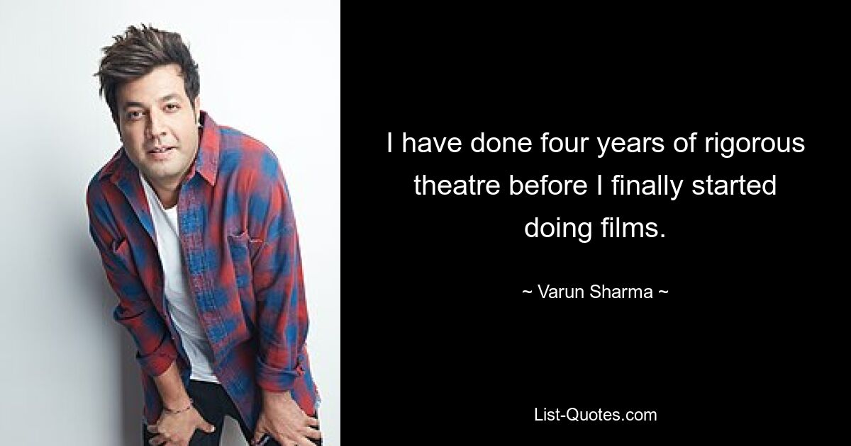 I have done four years of rigorous theatre before I finally started doing films. — © Varun Sharma