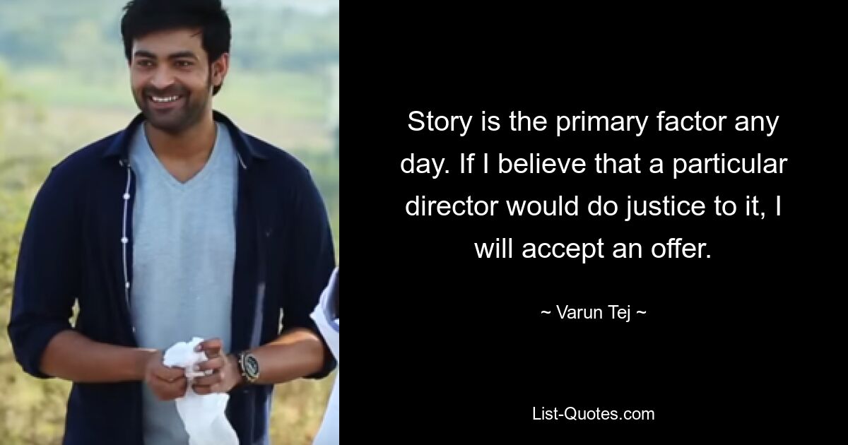 Story is the primary factor any day. If I believe that a particular director would do justice to it, I will accept an offer. — © Varun Tej