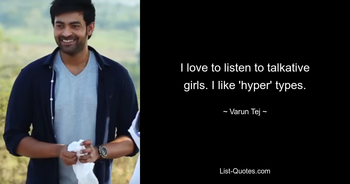 I love to listen to talkative girls. I like 'hyper' types. — © Varun Tej