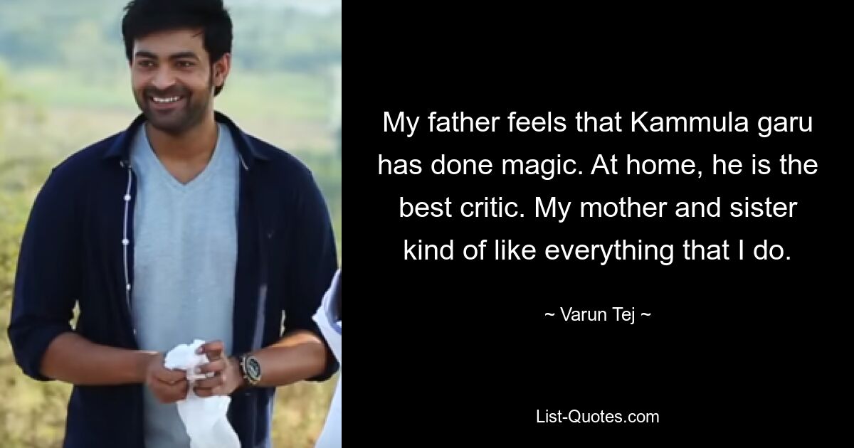 My father feels that Kammula garu has done magic. At home, he is the best critic. My mother and sister kind of like everything that I do. — © Varun Tej