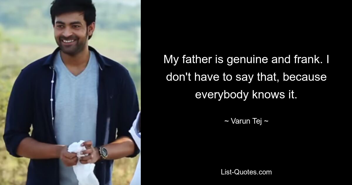 My father is genuine and frank. I don't have to say that, because everybody knows it. — © Varun Tej