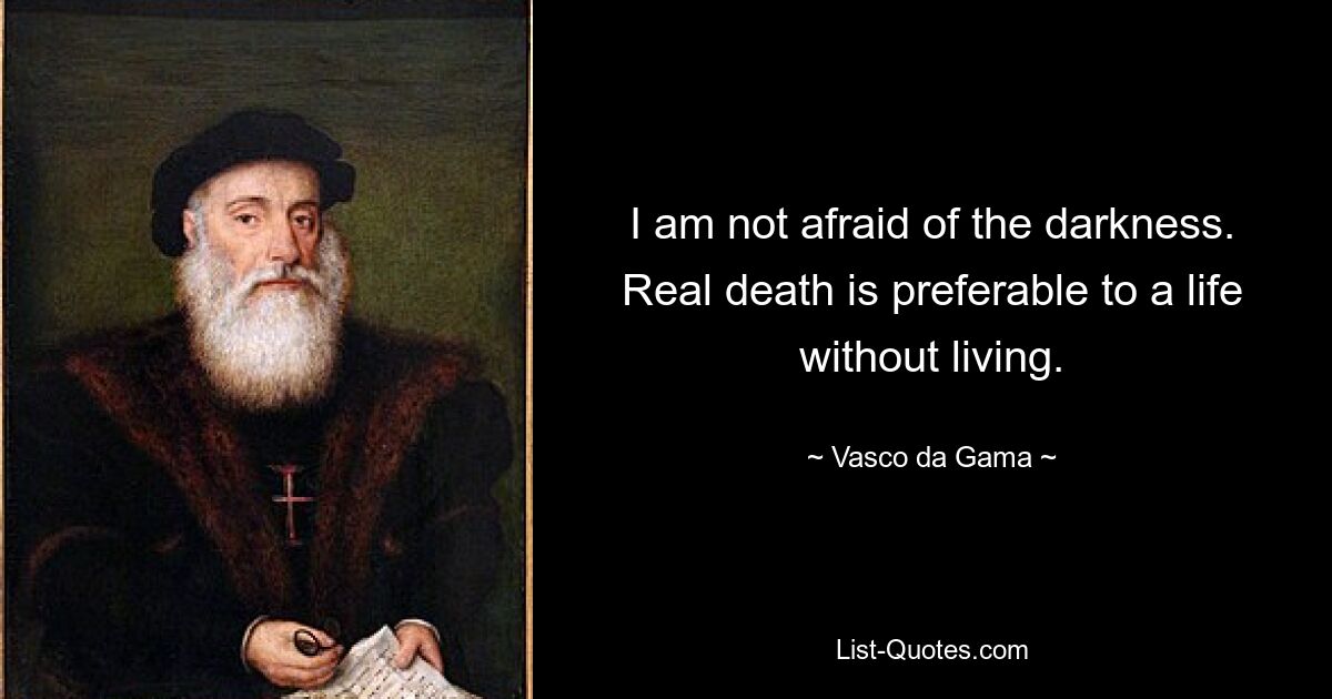 I am not afraid of the darkness. Real death is preferable to a life without living. — © Vasco da Gama